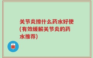 关节炎擦什么药水好使(有效缓解关节炎的药水推荐)