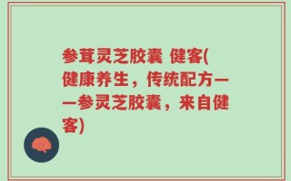 参茸灵芝胶囊 健客(健康养生，传统配方——参灵芝胶囊，来自健客)