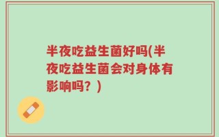 半夜吃益生菌好吗(半夜吃益生菌会对身体有影响吗？)