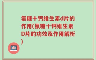 氨糖十钙维生素d片的作用(氨糖十钙维生素D片的功效及作用解析)