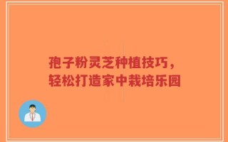 孢子粉灵芝种植技巧，轻松打造家中栽培乐园