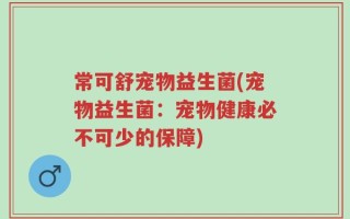常可舒宠物益生菌(宠物益生菌：宠物健康必不可少的保障)