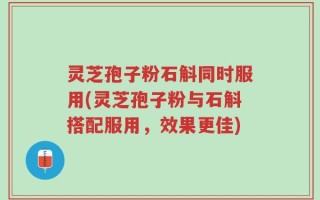 灵芝孢子粉石斛同时服用(灵芝孢子粉与石斛搭配服用，效果更佳)