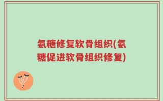 氨糖修复软骨组织(氨糖促进软骨组织修复)