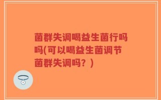 菌群失调喝益生菌行吗吗(可以喝益生菌调节菌群失调吗？)