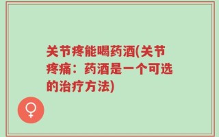 关节疼能喝药酒(关节疼痛：药酒是一个可选的治疗方法)