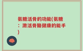 氨糖活骨的功能(氨糖：激活骨骼健康的能手)