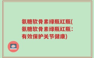 氨糖软骨素绿瓶红瓶(氨糖软骨素绿瓶红瓶：有效保护关节健康)