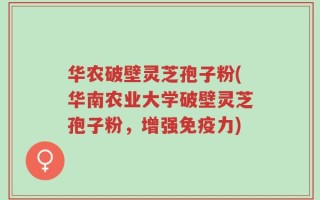 华农破壁灵芝孢子粉(华南农业大学破壁灵芝孢子粉，增强免疫力)