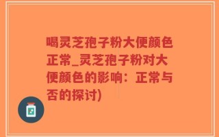 喝灵芝孢子粉大便颜色正常_灵芝孢子粉对大便颜色的影响：正常与否的探讨)