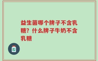 益生菌哪个牌子不含乳糖？什么牌子牛奶不含乳糖