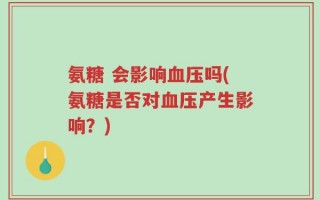 氨糖 会影响血压吗(氨糖是否对血压产生影响？)