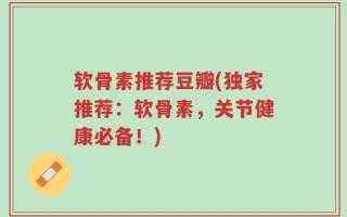 软骨素推荐豆瓣(独家推荐：软骨素，关节健康必备！)