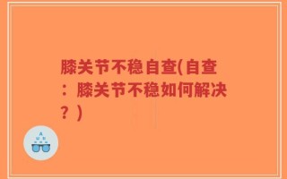膝关节不稳自查(自查：膝关节不稳如何解决？)