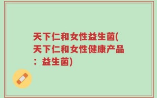 天下仁和女性益生菌(天下仁和女性健康产品：益生菌)