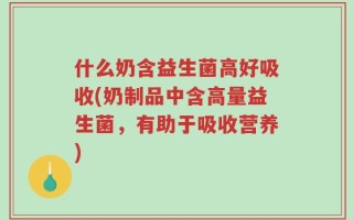 什么奶含益生菌高好吸收(奶制品中含高量益生菌，有助于吸收营养)