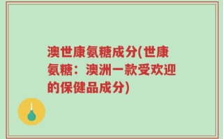 澳世康氨糖成分(世康氨糖：澳洲一款受欢迎的保健品成分)