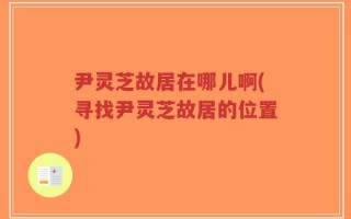 尹灵芝故居在哪儿啊(寻找尹灵芝故居的位置)
