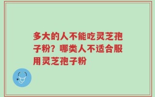 多大的人不能吃灵芝孢子粉？哪类人不适合服用灵芝孢子粉