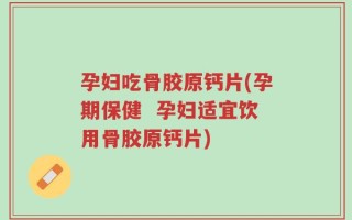 孕妇吃骨胶原钙片(孕期保健  孕妇适宜饮用骨胶原钙片)