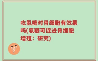 吃氨糖对骨细胞有效果吗(氨糖可促进骨细胞增殖：研究)