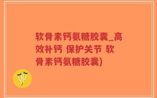 软骨素钙氨糖胶囊_高效补钙 保护关节 软骨素钙氨糖胶囊)