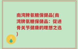 南湾牌氨糖保健品(南湾牌氨糖保健品：促进骨关节健康的理想之选)