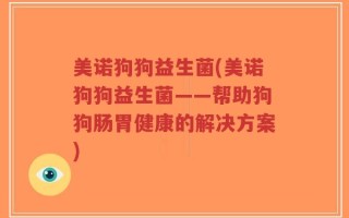 美诺狗狗益生菌(美诺狗狗益生菌——帮助狗狗肠胃健康的解决方案)