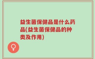 益生菌保健品是什么药品(益生菌保健品的种类及作用)