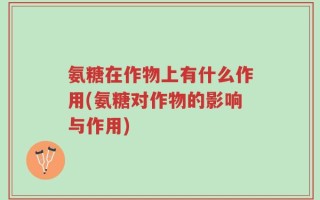 氨糖在作物上有什么作用(氨糖对作物的影响与作用)