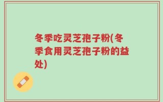 冬季吃灵芝孢子粉(冬季食用灵芝孢子粉的益处)