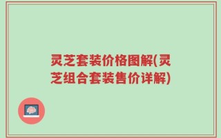 灵芝套装价格图解(灵芝组合套装售价详解)
