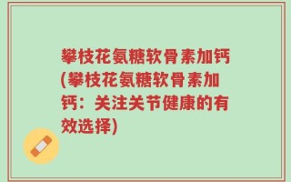攀枝花氨糖软骨素加钙(攀枝花氨糖软骨素加钙：关注关节健康的有效选择)