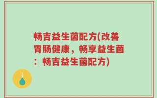 畅吉益生菌配方(改善胃肠健康，畅享益生菌：畅吉益生菌配方)