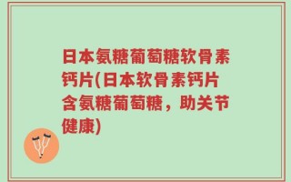 日本氨糖葡萄糖软骨素钙片(日本软骨素钙片含氨糖葡萄糖，助关节健康)