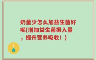 奶量少怎么加益生菌好呢(增加益生菌摄入量，提升营养吸收！)