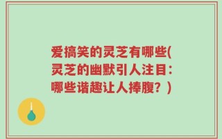 爱搞笑的灵芝有哪些(灵芝的幽默引人注目：哪些谐趣让人捧腹？)