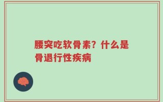 腰突吃软骨素？什么是骨退行性疾病
