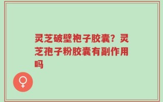 灵芝破壁袍子胶囊？灵芝孢子粉胶囊有副作用吗