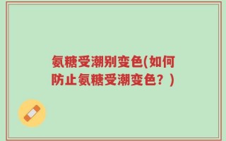 氨糖受潮别变色(如何防止氨糖受潮变色？)