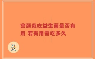 宫颈炎吃益生菌是否有用 若有用需吃多久