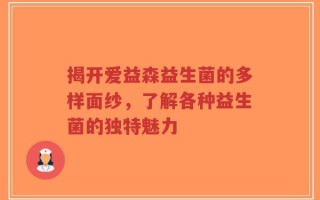 揭开爱益森益生菌的多样面纱，了解各种益生菌的独特魅力