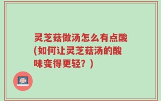 灵芝菇做汤怎么有点酸(如何让灵芝菇汤的酸味变得更轻？)