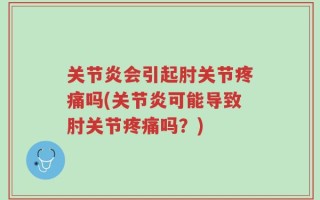 关节炎会引起肘关节疼痛吗(关节炎可能导致肘关节疼痛吗？)