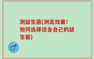 测益生菌(测出效果！如何选择适合自己的益生菌)