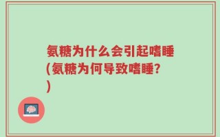 氨糖为什么会引起嗜睡(氨糖为何导致嗜睡？)