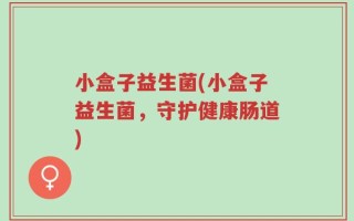 小盒子益生菌(小盒子益生菌，守护健康肠道)