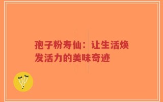 孢子粉寿仙：让生活焕发活力的美味奇迹