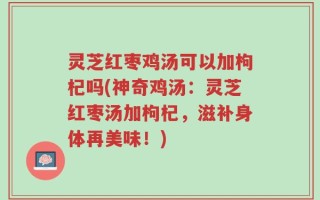 灵芝红枣鸡汤可以加枸杞吗(神奇鸡汤：灵芝红枣汤加枸杞，滋补身体再美味！)
