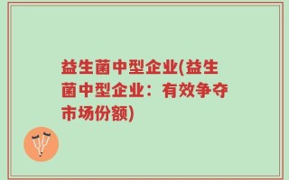 益生菌中型企业(益生菌中型企业：有效争夺市场份额)